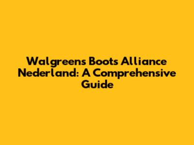 Walgreens Boots Alliance Nederland: A Comprehensive Guide