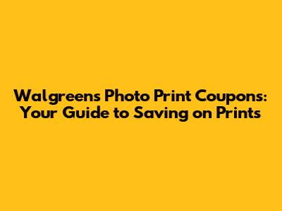 Walgreens Photo Print Coupons: Your Guide to Saving on Prints