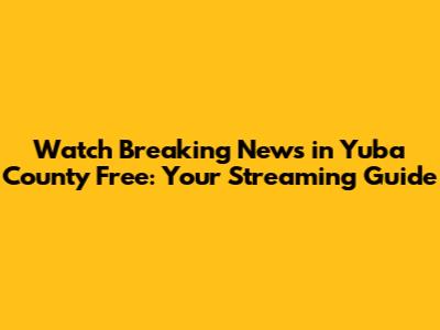 Watch Breaking News in Yuba County Free: Your Streaming Guide