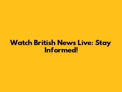 Watch British News Live: Stay Informed!