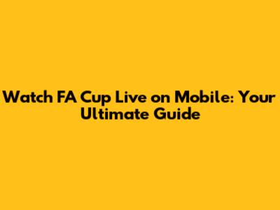 Watch FA Cup Live on Mobile: Your Ultimate Guide