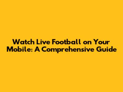 Watch Live Football on Your Mobile: A Comprehensive Guide