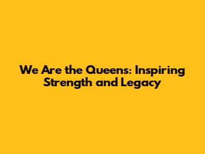 We Are the Queens: Inspiring Strength and Legacy