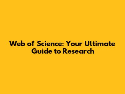Web of Science: Your Ultimate Guide to Research