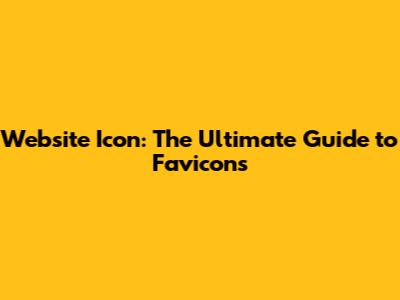 Website Icon: The Ultimate Guide to Favicons