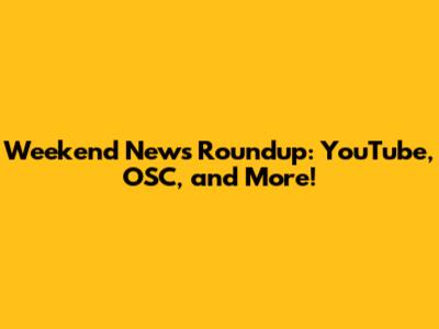 Weekend News Roundup: YouTube, OSC, and More!