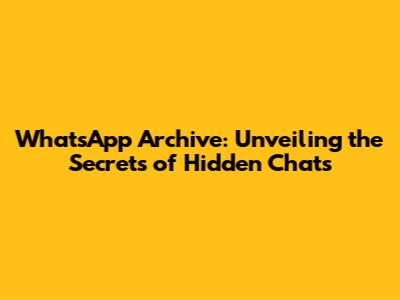 WhatsApp Archive: Unveiling the Secrets of Hidden Chats