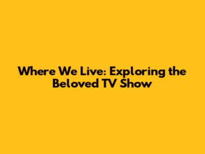 Where We Live: Exploring the Beloved TV Show