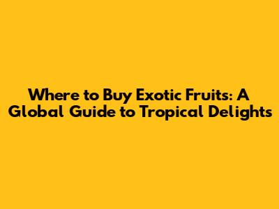 Where to Buy Exotic Fruits: A Global Guide to Tropical Delights