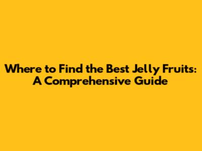 Where to Find the Best Jelly Fruits: A Comprehensive Guide