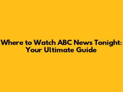 Where to Watch ABC News Tonight: Your Ultimate Guide