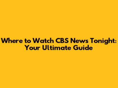 Where to Watch CBS News Tonight: Your Ultimate Guide