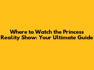 Where to Watch the Princess Reality Show: Your Ultimate Guide