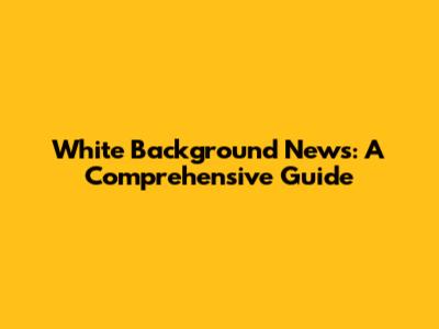 White Background News: A Comprehensive Guide