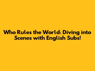 Who Rules the World: Diving into Scenes with English Subs!
