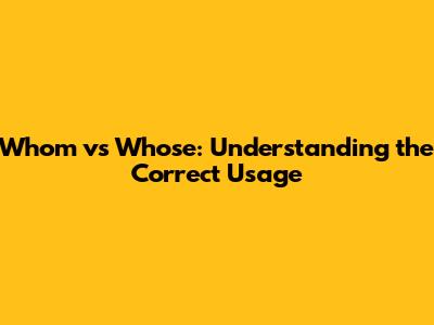 Whom vs Whose: Understanding the Correct Usage