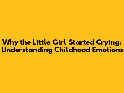 Why the Little Girl Started Crying: Understanding Childhood Emotions