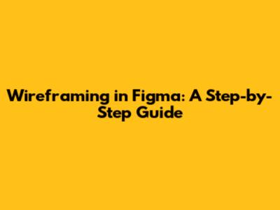 Wireframing in Figma: A Step-by-Step Guide