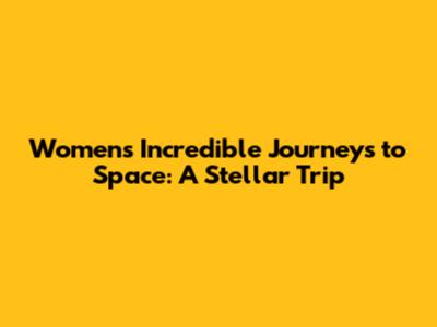 Women's Incredible Journeys to Space: A Stellar Trip