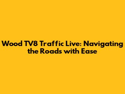 Wood TV8 Traffic Live: Navigating the Roads with Ease