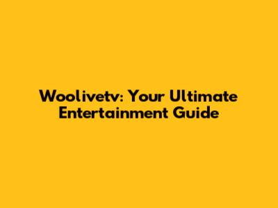 Woolivetv: Your Ultimate Entertainment Guide