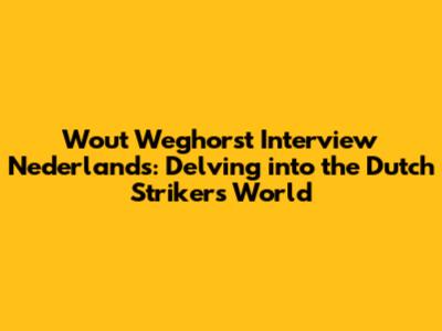 Wout Weghorst Interview Nederlands: Delving into the Dutch Striker's World