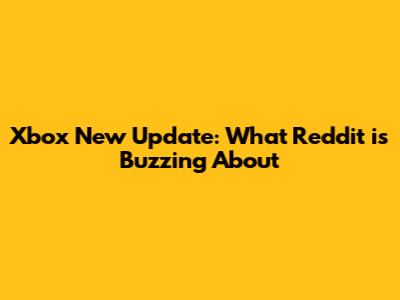 Xbox New Update: What Reddit is Buzzing About