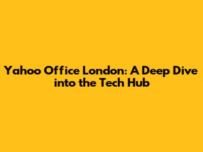 Yahoo Office London: A Deep Dive into the Tech Hub