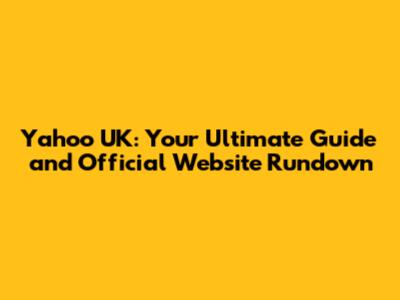 Yahoo UK: Your Ultimate Guide and Official Website Rundown