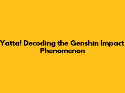 Yatta! Decoding the Genshin Impact Phenomenon