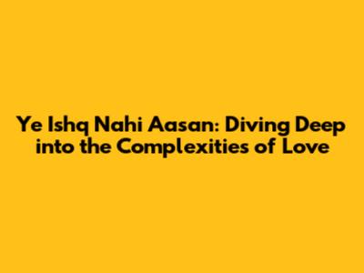 Ye Ishq Nahi Aasan: Diving Deep into the Complexities of Love