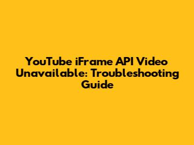 YouTube iFrame API Video Unavailable: Troubleshooting Guide