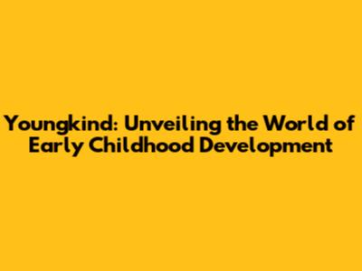 Youngkind: Unveiling the World of Early Childhood Development