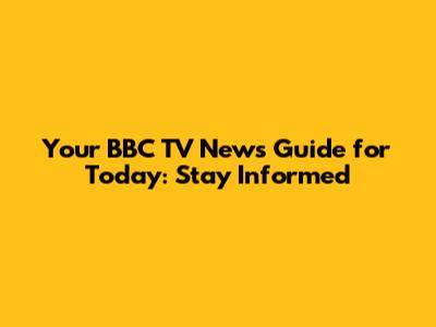 Your BBC TV News Guide for Today: Stay Informed