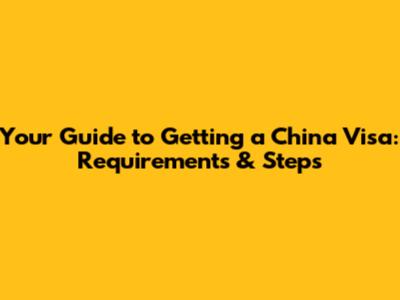 Your Guide to Getting a China Visa: Requirements & Steps
