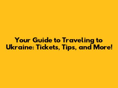Your Guide to Traveling to Ukraine: Tickets, Tips, and More!