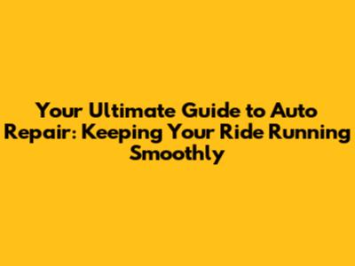 Your Ultimate Guide to Auto Repair: Keeping Your Ride Running Smoothly