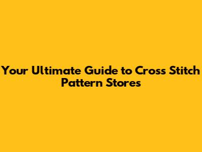 Your Ultimate Guide to Cross Stitch Pattern Stores