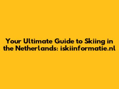 Your Ultimate Guide to Skiing in the Netherlands: iskiinformatie.nl