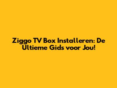 Ziggo TV Box Installeren: De Ultieme Gids voor Jou!