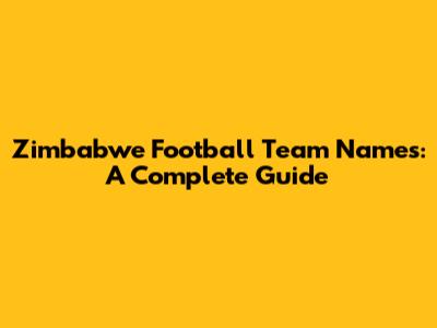Zimbabwe Football Team Names: A Complete Guide