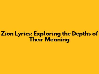 Zion Lyrics: Exploring the Depths of Their Meaning