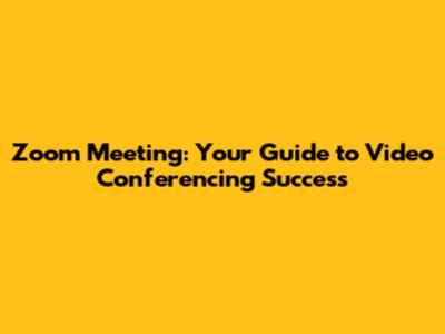 Zoom Meeting: Your Guide to Video Conferencing Success