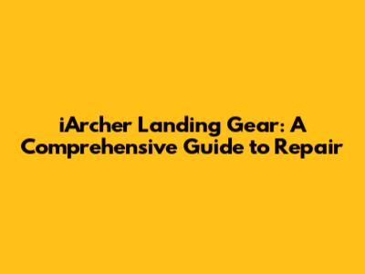 iArcher Landing Gear: A Comprehensive Guide to Repair