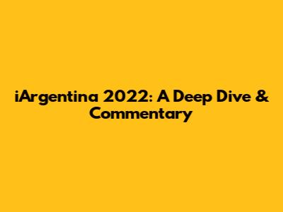 iArgentina 2022: A Deep Dive & Commentary
