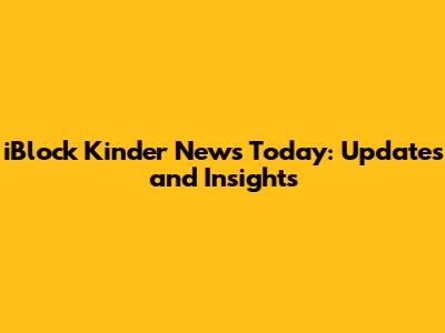 iBlock Kinder News Today: Updates and Insights