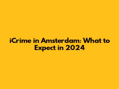 iCrime in Amsterdam: What to Expect in 2024