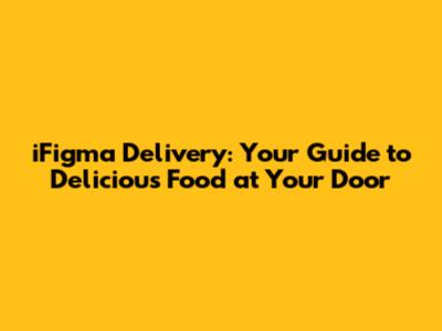 iFigma Delivery: Your Guide to Delicious Food at Your Door