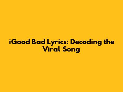 iGood Bad Lyrics: Decoding the Viral Song