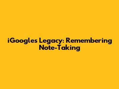 iGoogle's Legacy: Remembering Note-Taking